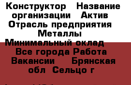 Конструктор › Название организации ­ Актив › Отрасль предприятия ­ Металлы › Минимальный оклад ­ 1 - Все города Работа » Вакансии   . Брянская обл.,Сельцо г.